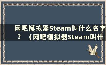 网吧模拟器Steam叫什么名字？ （网吧模拟器Steam叫什么名字？）